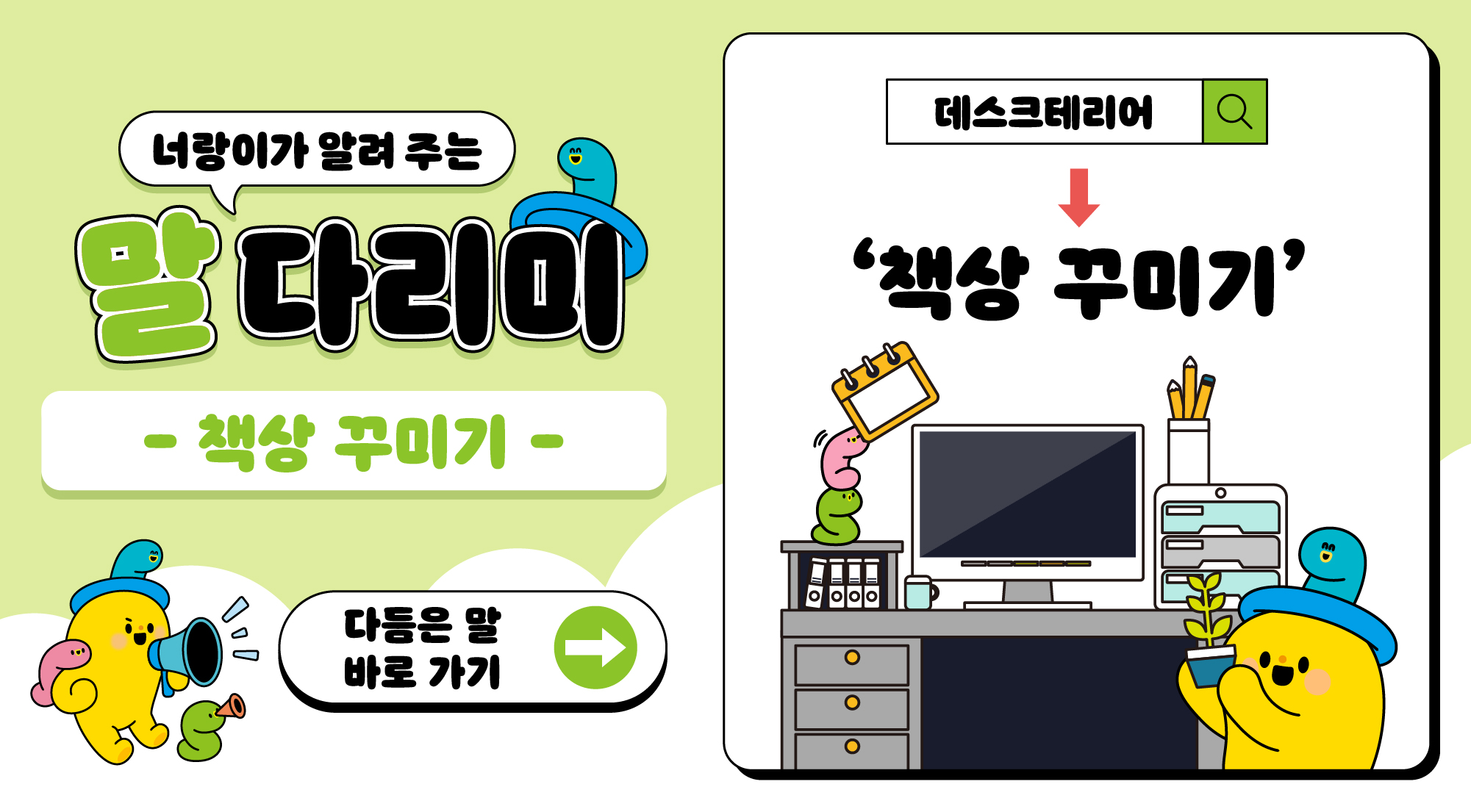 너랑이가 알려 주는 말 다리미
- 책상꾸미기 -
다듬은 말 바로 가기 → 
데스크테리어 → '책상꾸미기'