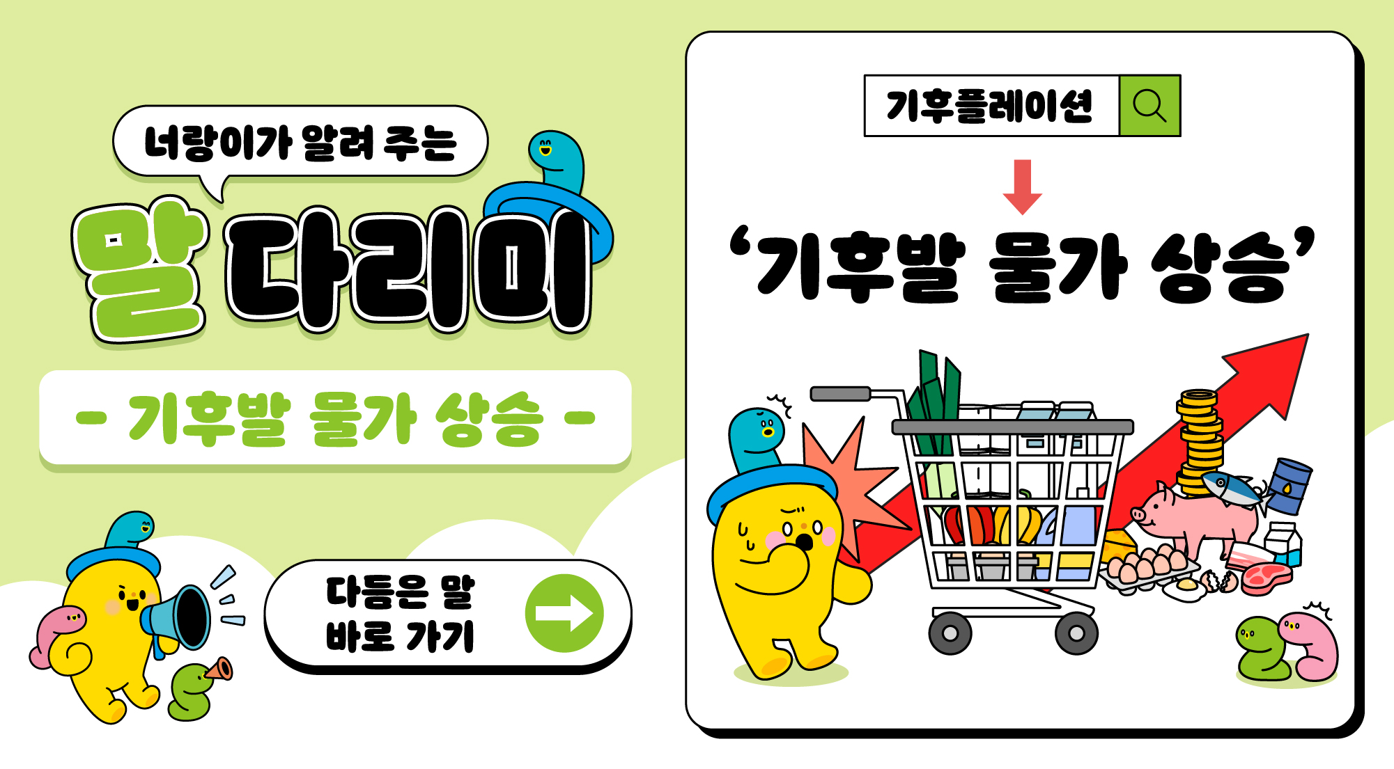 너랑이가 알려 주는 말 다리미
- 기후발 물가 상승 -
다듬은 말 바로 가기 →
기후플레이션 → '기후발 물가 상승'