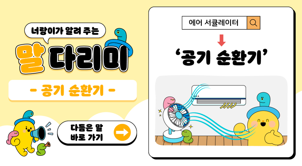 너랑이가 알려 주는 말 다리미
- 공기 순환기 -
다듬은 말 바로 가기 →
에어 서큘레이터 → '공기 순환기'