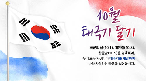 10월 태극기 달기. 국군의 날(10.1), 개천절(10.3), 한글날(10.9)을 경축하며, 우리 모두 가정마다 태극기를 게양하여 나라 사랑하는 마음을 실천합시다.