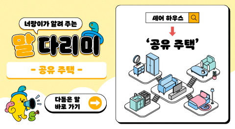 너랑이가 알려 주는 말 다리미
- 공유 주택 -
다듬은 말 바로 가기 →
셰어 하우스 → '공유 주택'