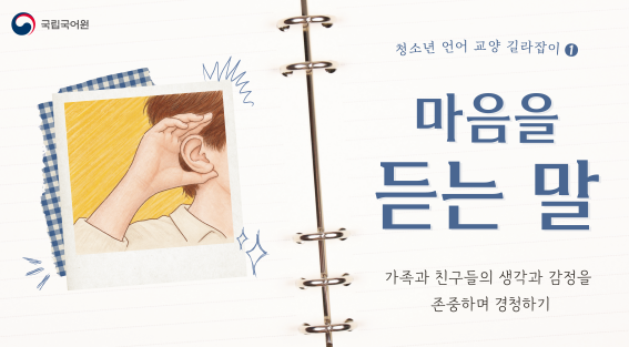 청소년 언어 교양 길라잡이 1.
마음을 듣는 말
가족과 친구들의 생각과 감정을 존중하며 경청하기