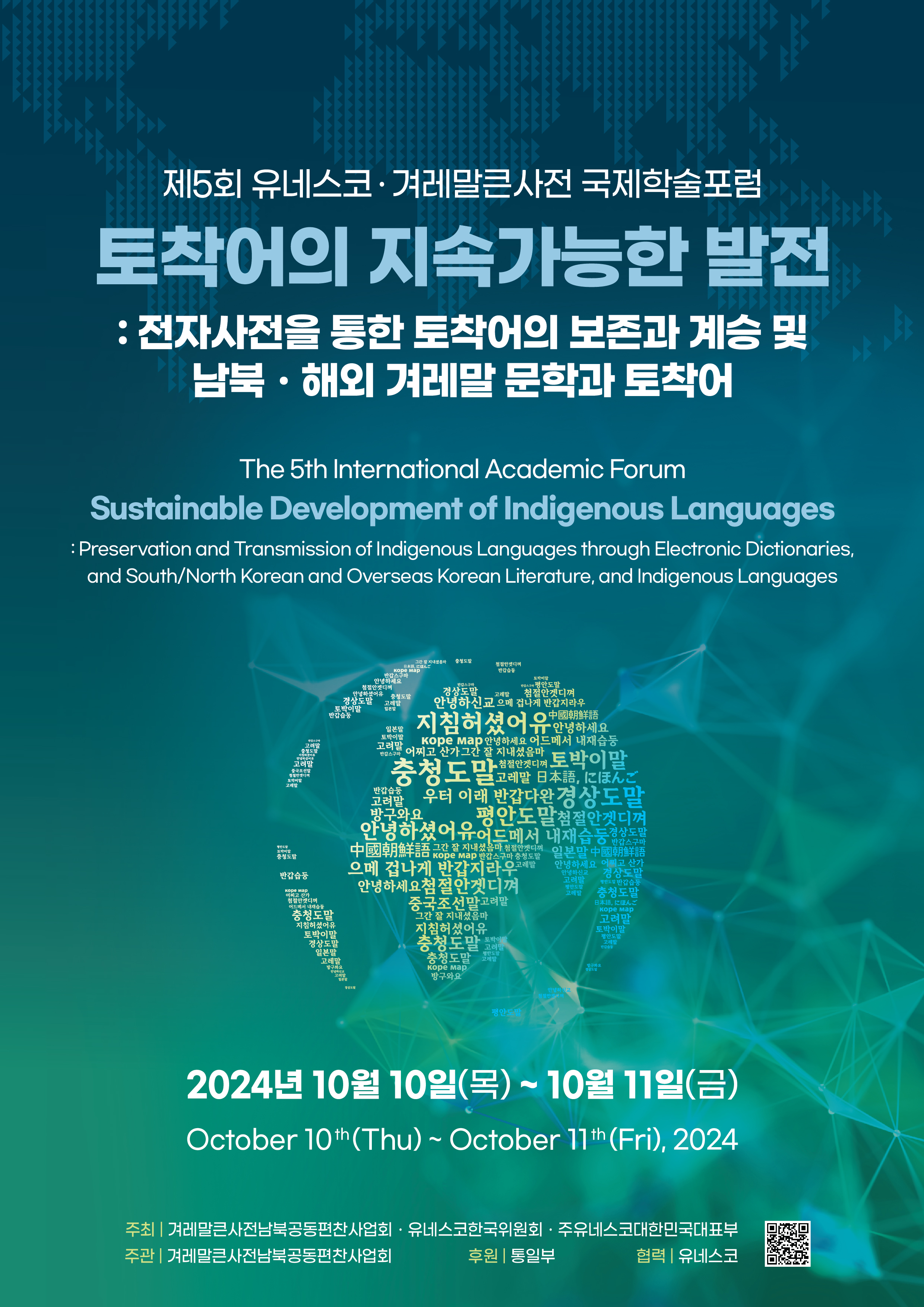 제5회 유네스코 겨레말큰사전 국제학술포럼, 토착어의 지속가능한 발전, 전자사전을 통한 토착어의 보존과 계승 및 남북해외 겨레말 문학과 토착어, The 5th Internaional Academic Forum Sustainable Development of Indigenous Languages, Preservation and Transmission of Indigenous Language through Electronic Dictionariesm and South/North Korean and Overseas Korean Literature, and Indigenous Laguages, 2024년 10월 10일 목 ~ 10월 11일 금, October 10th Thu~October 11th Fri 2024, 주최 겨레말큰사전남북공동편찬사업회 유네스코한국위원회 주유네스코대한민국대표부, 주관 겨레말큰사전남북공동편찬사업회, 후원 통일부, 협력 유네스코, 정보무늬