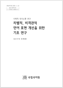 국립국어원 2006-1-23, 발간등록번호 11-1370252-000045-01, 사회적 의사소통 연구 차별적, 비객관적 언어 표현 개선을 위한 기초 연구, 담당연구원 조태린, 국립국어원